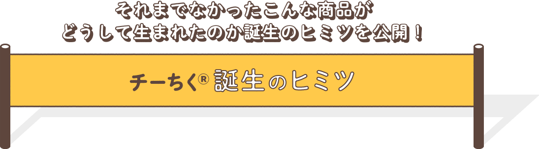 それまでなかったこんな商品がどうして生まれたのか誕生のヒミツを公開！チーちく誕生のヒミツ