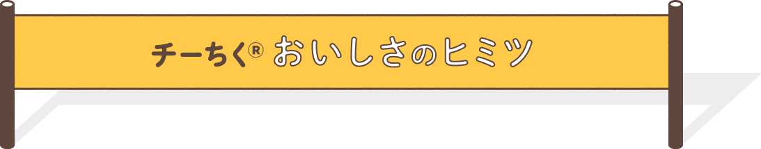 チーちくおいしさのヒミツ