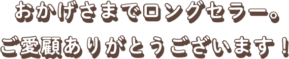 おかげさまでロングセラー。ご愛顧ありがとうございます！