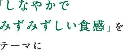 「しなやかでみずみずしい食感」をテーマに