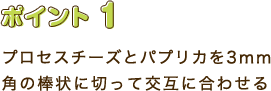 ポイント1　プロセスチーズとパプリカを3㎜角の棒状に切って交互に合わせる