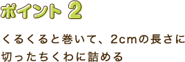 ポイント2　くるくると巻いて、2cmの長さに切ったちくわに詰める