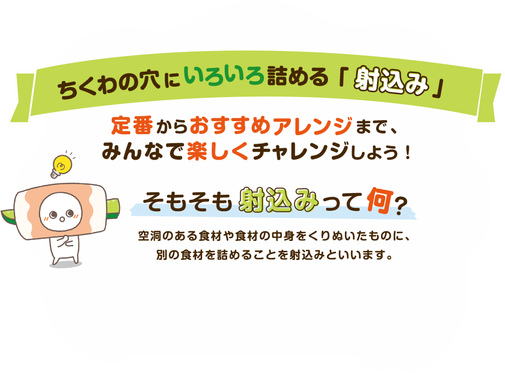 ちくわの穴にいろいろ詰める「射込み」　定番からおすすめアレンジまで、みんなで楽しくチャレンジしよう！　そもそも射込みって何？　空洞のある食材や食材の中身をくりぬいたものに、別の食材を詰めることを射込みといいます。