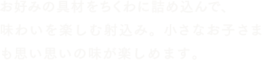 お好みの具材をちくわに詰め込んで、味わいを楽しむ射込み。小さなお子さまも思い思いの味が楽しめます。