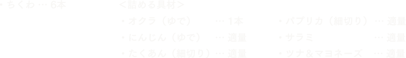 ちくわ6本　＜詰める具材＞オクラ（ゆで）1本 にんじん（ゆで）適量 たくあん（細切り）適量　パプリカ（細切り）適量 サラミ適量 ツナ＆マヨネーズ適量