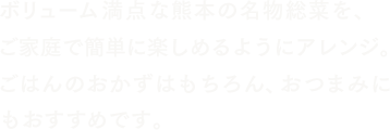 ボリューム満点な熊本の名物総菜を、ご家庭で簡単に楽しめるようにアレンジ。ごはんのおかずはもちろん、おつまみにもおすすめです。