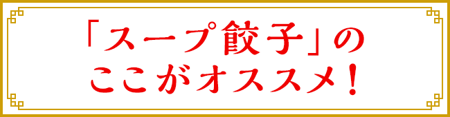 「スープ餃子」のここがオススメ！