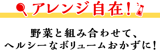 アレンジ自在！ 野菜と組み合わせて、ヘルシーなボリュームおかずに！