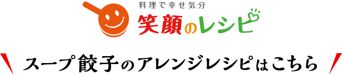 料理で幸せ気分 笑顔のレシピ スープ餃子のアレンジレシピはこちら