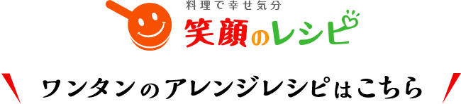 料理で幸せ気分 笑顔のレシピ ワンタンのアレンジレシピはこちら