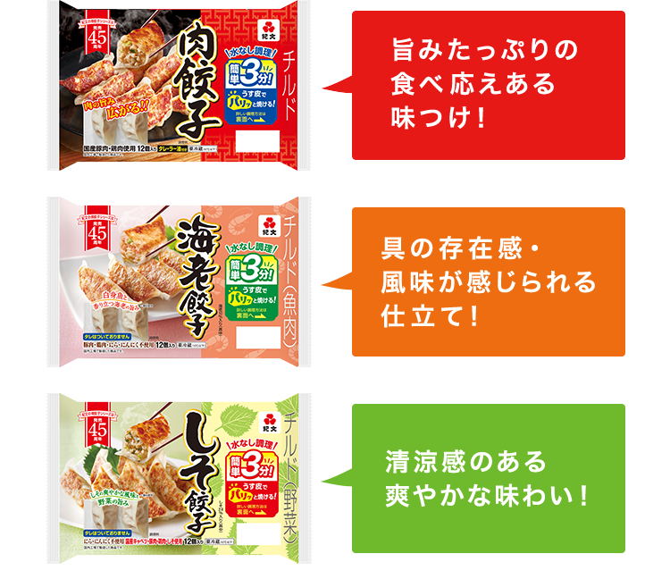 旨みたっぷりの食べ応えある味つけ！ 具の存在感・風味が感じられる仕立て！ 清涼感のある爽やかな味わい！ ※しそ餃子のみ販売期間:2月下旬～8月下旬