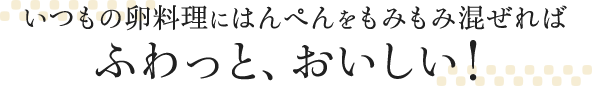 いつもの卵料理にはんぺんをもみもみ混ぜればふわっと、おいしい！