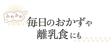 毎日のおかずや離乳食にも