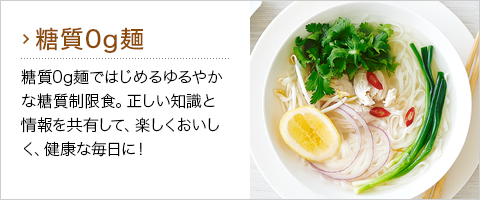 糖質0g麺：糖質0g麺ではじめるゆるやかな糖質制限食。正しい知識と情報を共有して、楽しくおいしく、健康な毎日に！