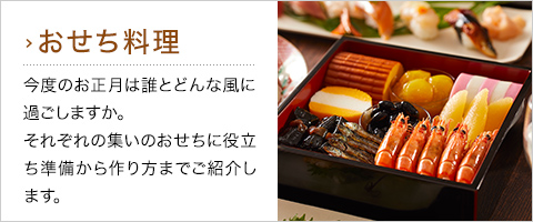 おせち料理：今度のお正月は誰とどんな風に過ごしますか。それぞれの集いのおせちに役立つ準備から作り方までご紹介します。