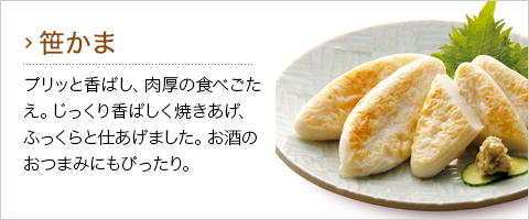 笹かま：プリッと香ばし、肉厚の食べごたえ。じっくり香ばしく焼き上げふっくらと仕あげました。お酒のおつまみにもぴったり。