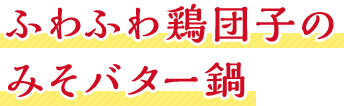 ふわふわ鶏団子のみそバター鍋