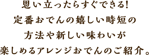 思い立ったらすぐできる！定番おでんの嬉しい時短の方法や新しい味わいが楽しめるアレンジおでんのご紹介。