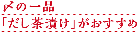 〆の一品「だし茶漬け」がおすすめ