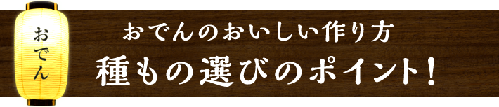 おでんのおいしい作り方 種もの選びのポイント！