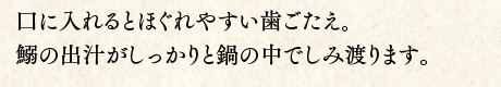 口に入れるとほぐれやすい歯ごたえ。鰯の出汁がしっかりと鍋の中でしみ渡ります。