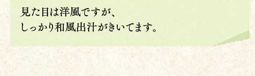 見た目は洋風ですが、しっかり和風出汁がきいてます。