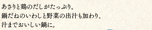 あさりと鶏のだしがたっぷり。鍋だねのいわしと野菜の出汁も加わり、汁までおいしい鍋に。