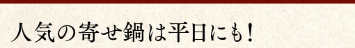 人気の寄せ鍋は平日にも！