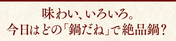 味わい、いろいろ。今日はどの鍋だねで絶品鍋？