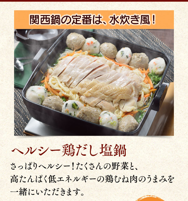 関西鍋の定番は、水炊き風！ヘルシー鶏だし塩鍋。さっぱりヘルシー！たくさんの野菜と、高たんぱく低エネルギーの鶏むね肉のうまみを一緒にいただきます。