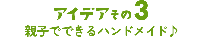 アイデアその3 親子でできるハンドメイド♪