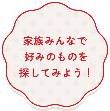 家族みんなで好みのものを探してみよう！