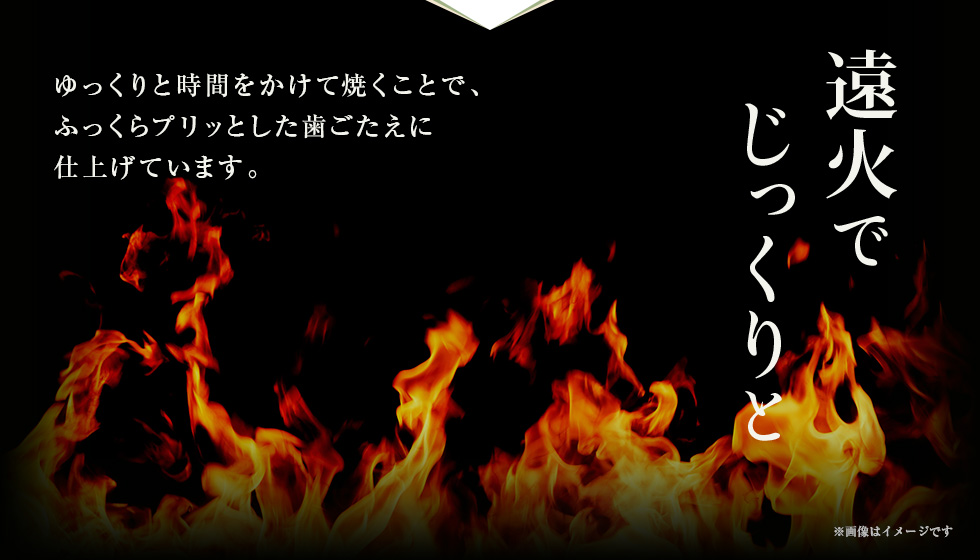 遠火でじっくりと ゆっくりと時間をかけて焼くことで、ふっくらプリっとした歯ごたえに仕上げています。