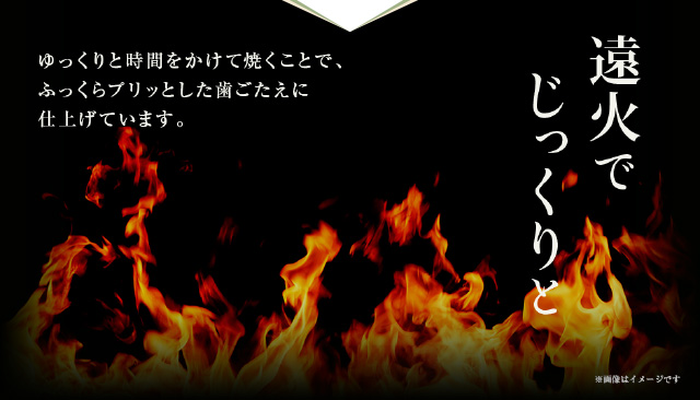 遠火でじっくりと ゆっくりと時間をかけて焼くことで、ふっくらプリっとした歯ごたえに仕上げています。