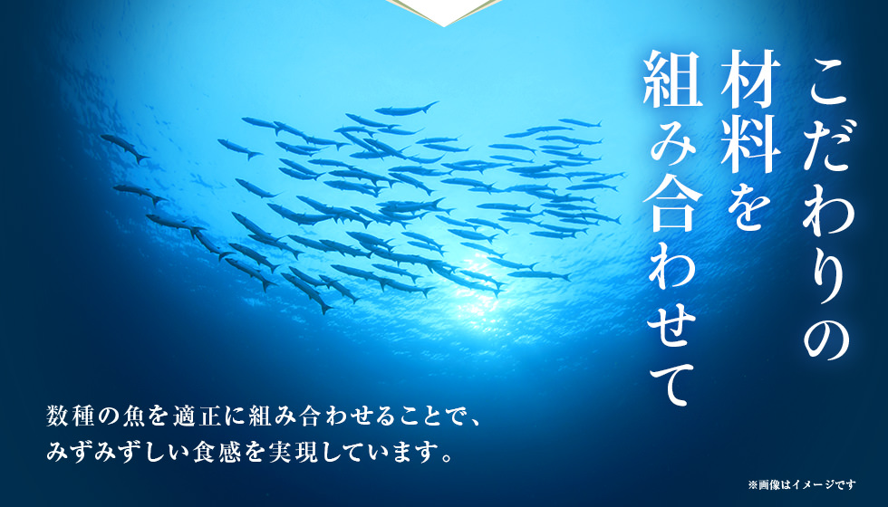 こだわりの材料を組み合わせて 数種の魚を適正に組み合わせるとことで､みずみずしい食感を実現しています。