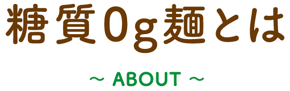 糖質0g麺とは ~ABOUT~