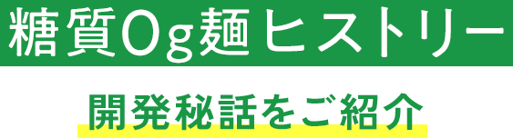 糖質0g麺ヒストリー 開発秘話をご紹介