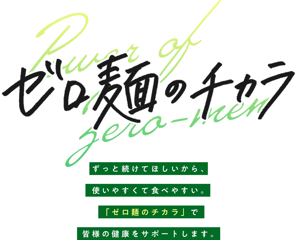 ずっと続けてほしいから、使いやすくて食べやすい。「ゼロ麺のチカラ」で皆様の健康をサポートします。