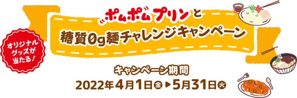 ポムポムプリンと糖質0g麺チャレンジキャンペーン キャンペーン期間:2022年4月1日(金)〜5月31日(火)