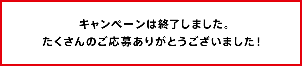 キャンペーンは終了しました。たくさんのご応募ありがとうございました！