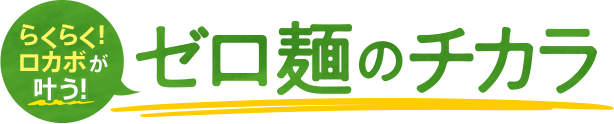 らくらく！ロカボが叶う！ゼロ麺のチカラ