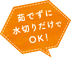 茹でずに水切りだけでOK！