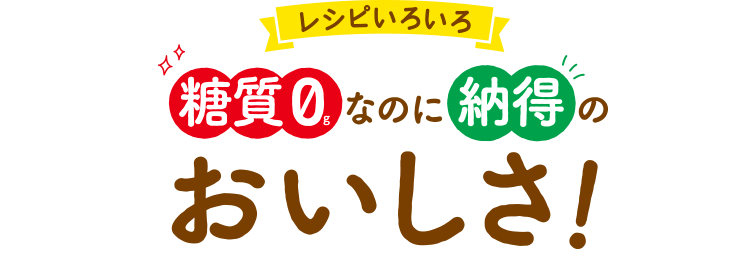 レシピいろいろ糖質0gなのに納得のおいしさ！