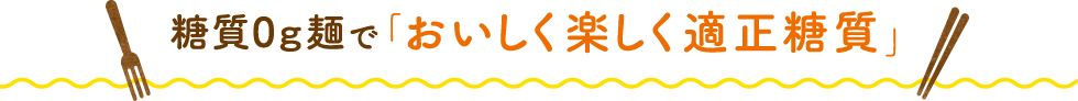 糖質0g麺で「おいしく楽しく適正糖質」