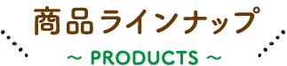 商品ラインナップ 〜 products 〜