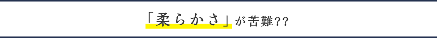 「柔らかさ」が苦難??