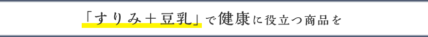 「すりみ＋豆乳」で健康に役立つ商品を