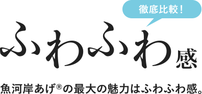 徹底比較！ふわふわ感 魚河岸あげ®の最大の魅力はふわふわ感。