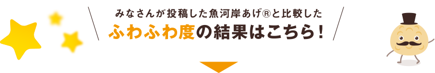 みなさんが投稿した魚河岸あげ®と比較したふわふわ度の結果はこちら！