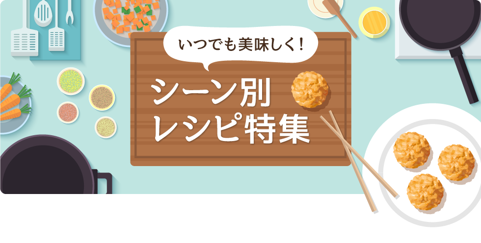 いつでも美味しく！シーン別レシピ特集